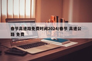 春节高速路免费时间2024/春节 高速公路 免费