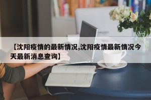 【沈阳疫情的最新情况,沈阳疫情最新情况今天最新消息查询】