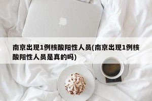 南京出现1例核酸阳性人员(南京出现1例核酸阳性人员是真的吗)
