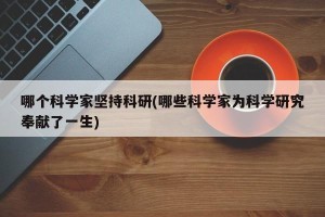 哪个科学家坚持科研(哪些科学家为科学研究奉献了一生)