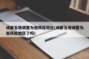 成都五地调整为低风险地区(成都五地调整为低风险地区了吗)