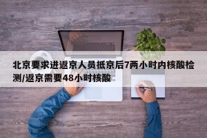 北京要求进返京人员抵京后7两小时内核酸检测/返京需要48小时核酸