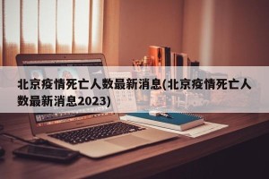 北京疫情死亡人数最新消息(北京疫情死亡人数最新消息2023)