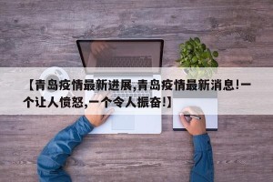 【青岛疫情最新进展,青岛疫情最新消息!一个让人愤怒,一个令人振奋!】