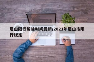 眉山限行解除时间最新/2021年眉山市限行规定