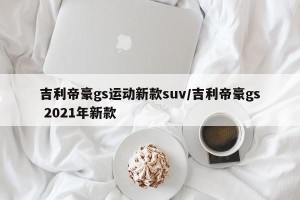 吉利帝豪gs运动新款suv/吉利帝豪gs 2021年新款