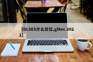 【GL8ES什么价位,gl8es 2022】