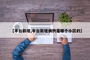 【丰台新增,丰台新增病例是哪个小区的】