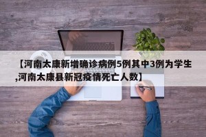 【河南太康新增确诊病例5例其中3例为学生,河南太康县新冠疫情死亡人数】