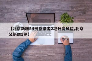 【北京新增54例感染者2地升高风险,北京又新增5例】