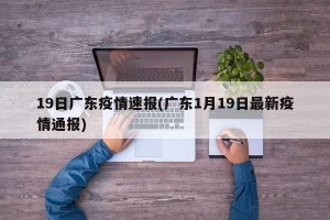 19日广东疫情速报(广东1月19日最新疫情通报)