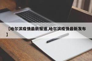 【哈尔滨疫情最新报道,哈尔滨疫情最新发布】