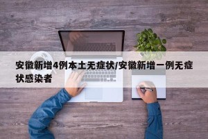 安徽新增4例本土无症状/安徽新增一例无症状感染者