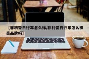 【菲利普自行车怎么样,菲利普自行车怎么样是品牌吗】