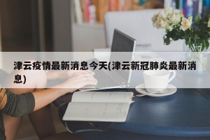 津云疫情最新消息今天(津云新冠肺炎最新消息)