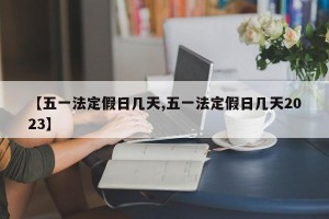 【五一法定假日几天,五一法定假日几天2023】