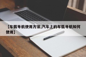 【车载导航使用方法,汽车上的车载导航如何使用】