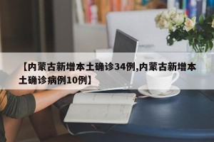 【内蒙古新增本土确诊34例,内蒙古新增本土确诊病例10例】