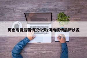 河南疫情最新情况今天/河南疫情最新状况