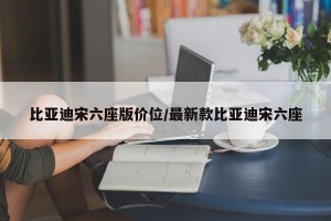 比亚迪宋六座版价位/最新款比亚迪宋六座