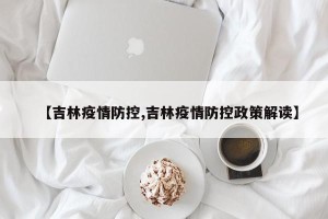 【吉林疫情防控,吉林疫情防控政策解读】