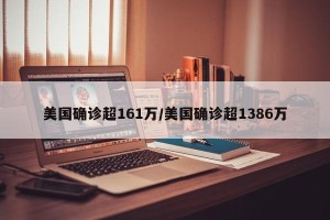 美国确诊超161万/美国确诊超1386万