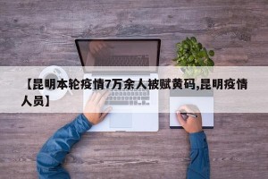 【昆明本轮疫情7万余人被赋黄码,昆明疫情人员】
