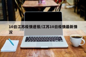 10日江苏疫情速报/江苏10日疫情最新情况