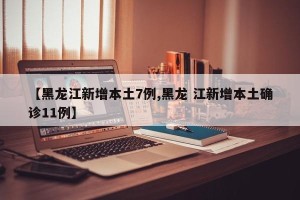 【黑龙江新增本土7例,黑龙 江新增本土确诊11例】