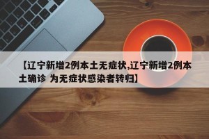 【辽宁新增2例本土无症状,辽宁新增2例本土确诊 为无症状感染者转归】