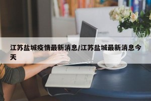 江苏盐城疫情最新消息/江苏盐城最新消息今天