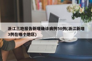 浙江三地报告新增确诊病例50例(浙江新增3例在哪个地区)