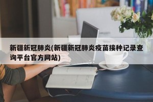 新疆新冠肺炎(新疆新冠肺炎疫苗接种记录查询平台官方网站)