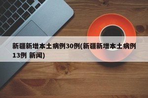 新疆新增本土病例30例(新疆新增本土病例13例 新闻)