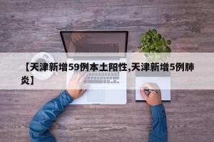 【天津新增59例本土阳性,天津新增5例肺炎】