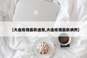 【大连疫情最新通报,大连疫情最新病例】