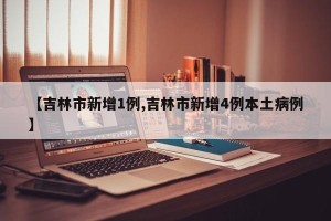 【吉林市新增1例,吉林市新增4例本土病例】