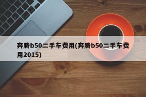 奔腾b50二手车费用(奔腾b50二手车费用2015)