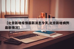 【北京新增疫情最新消息今天,北京新增病例最新情况】
