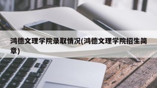 鸿德文理学院录取情况(鸿德文理学院招生简章)