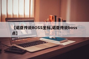 【诺亚传说BOSS坐标,诺亚传说boss点】