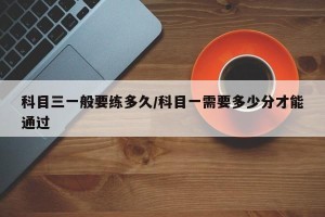 科目三一般要练多久/科目一需要多少分才能通过