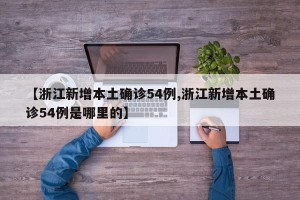 【浙江新增本土确诊54例,浙江新增本土确诊54例是哪里的】