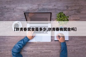 【创青春奖金是多少,创青春有奖金吗】