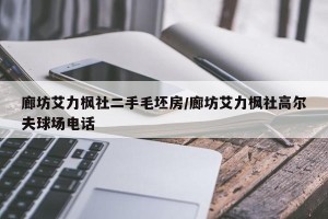 廊坊艾力枫社二手毛坯房/廊坊艾力枫社高尔夫球场电话