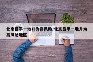 北京昌平一地升为高风险/北京昌平一地升为高风险地区