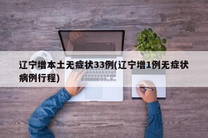 辽宁增本土无症状33例(辽宁增1例无症状病例行程)
