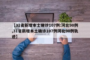 【31省新增本土确诊107例:河北90例,31省新增本土确诊107例河北90例轨迹】
