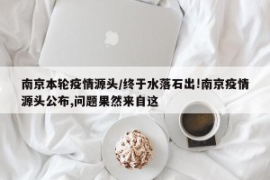 南京本轮疫情源头/终于水落石出!南京疫情源头公布,问题果然来自这