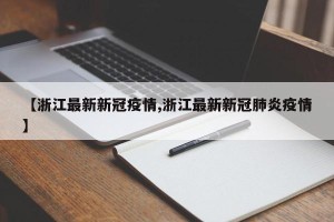 【浙江最新新冠疫情,浙江最新新冠肺炎疫情】